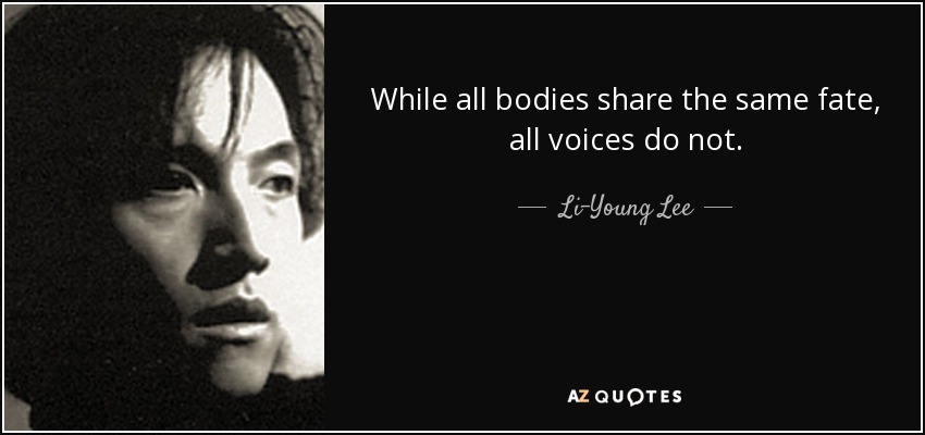 While all bodies share the same fate, all voices do not. - Li-Young Lee