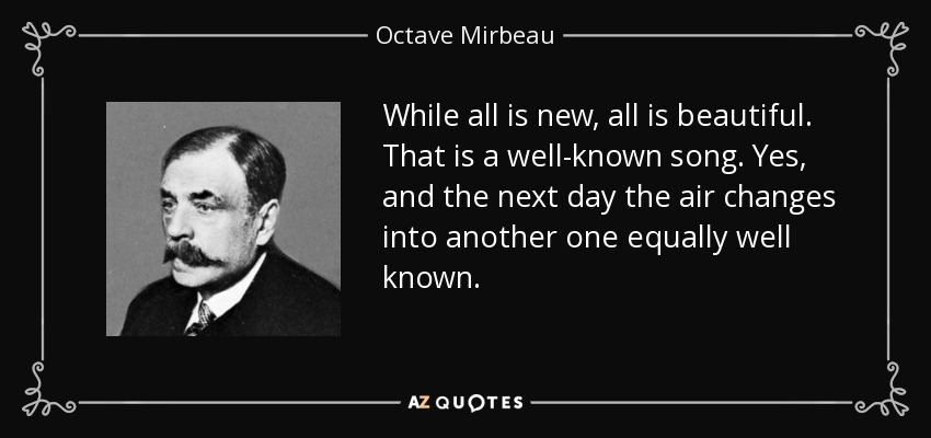While all is new, all is beautiful. That is a well-known song. Yes, and the next day the air changes into another one equally well known. - Octave Mirbeau