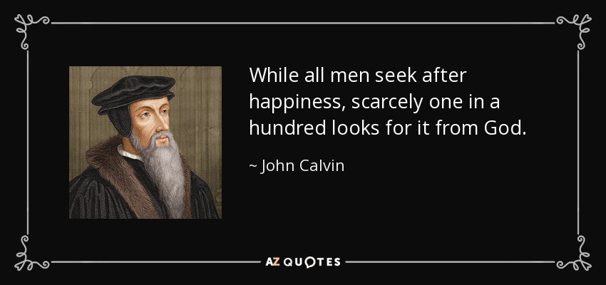 While all men seek after happiness, scarcely one in a hundred looks for it from God. - John Calvin