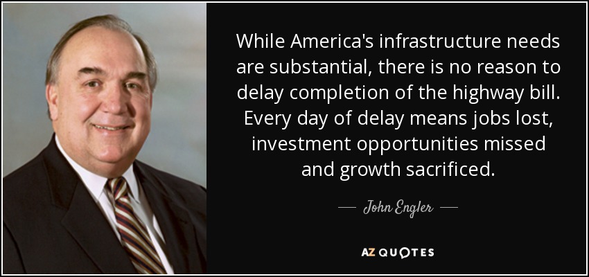 While America's infrastructure needs are substantial, there is no reason to delay completion of the highway bill. Every day of delay means jobs lost, investment opportunities missed and growth sacrificed. - John Engler
