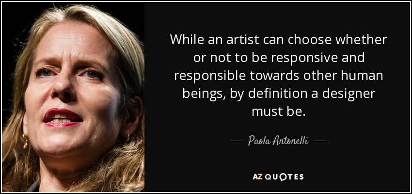 While an artist can choose whether or not to be responsive and responsible towards other human beings, by definition a designer must be. - Paola Antonelli