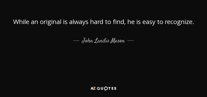 While an original is always hard to find, he is easy to recognize. - John Landis Mason