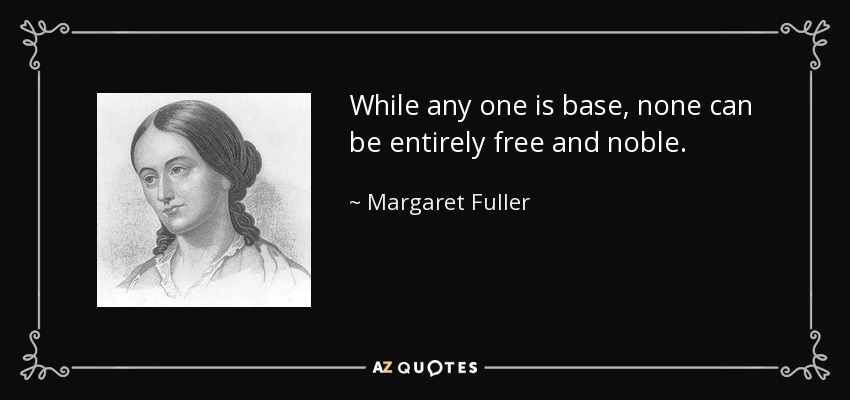 While any one is base, none can be entirely free and noble. - Margaret Fuller