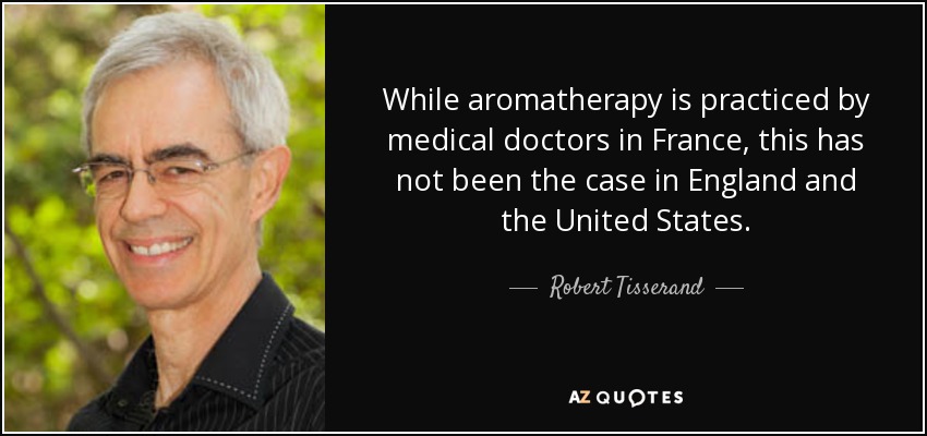 While aromatherapy is practiced by medical doctors in France, this has not been the case in England and the United States. - Robert Tisserand