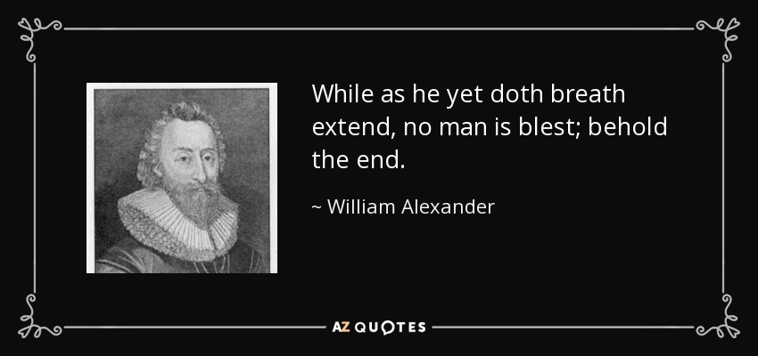 While as he yet doth breath extend, no man is blest; behold the end. - William Alexander, 1st Earl of Stirling