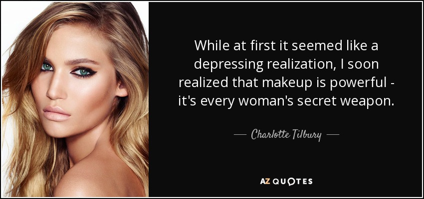While at first it seemed like a depressing realization, I soon realized that makeup is powerful - it's every woman's secret weapon. - Charlotte Tilbury