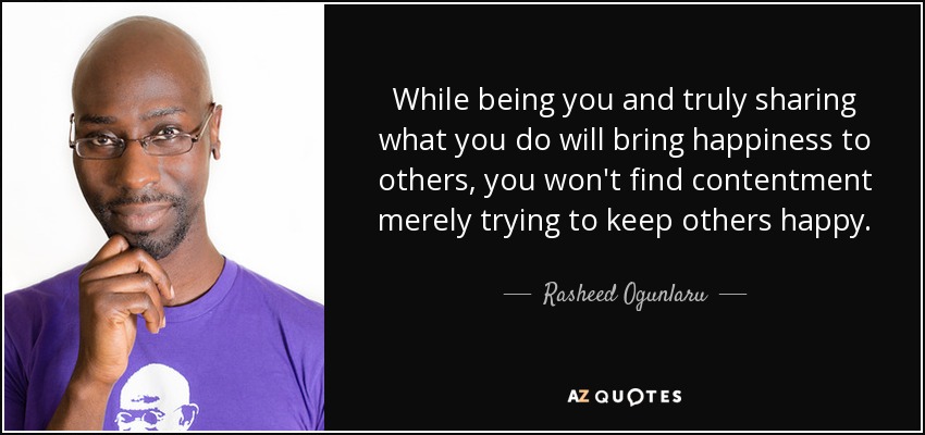 While being you and truly sharing what you do will bring happiness to others, you won't find contentment merely trying to keep others happy. - Rasheed Ogunlaru