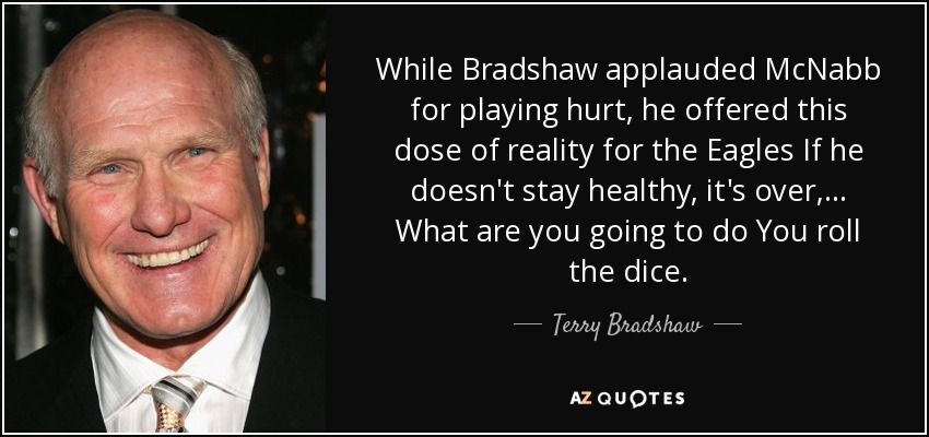 While Bradshaw applauded McNabb for playing hurt, he offered this dose of reality for the Eagles If he doesn't stay healthy, it's over, ... What are you going to do You roll the dice. - Terry Bradshaw