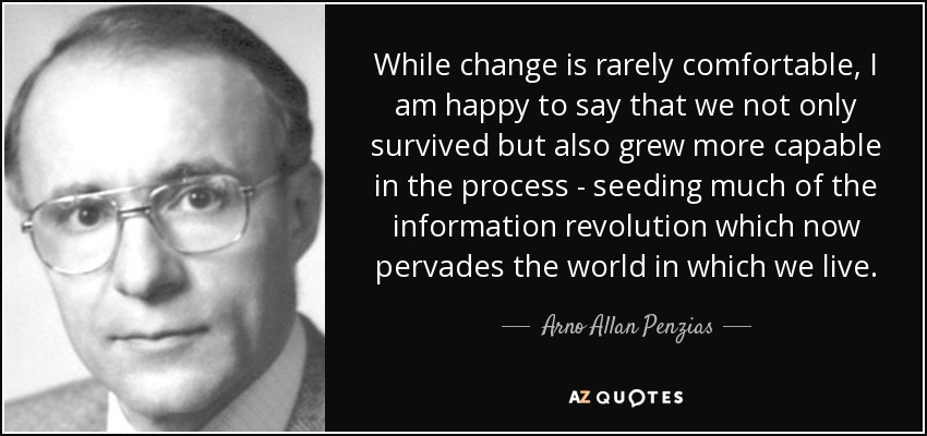 While change is rarely comfortable, I am happy to say that we not only survived but also grew more capable in the process - seeding much of the information revolution which now pervades the world in which we live. - Arno Allan Penzias