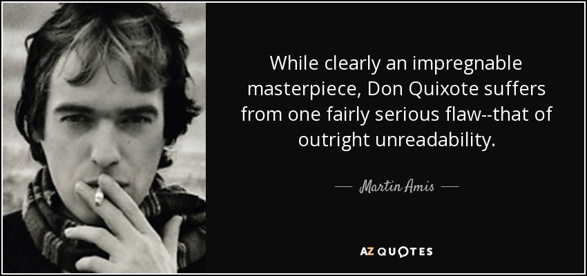 While clearly an impregnable masterpiece, Don Quixote suffers from one fairly serious flaw--that of outright unreadability. - Martin Amis