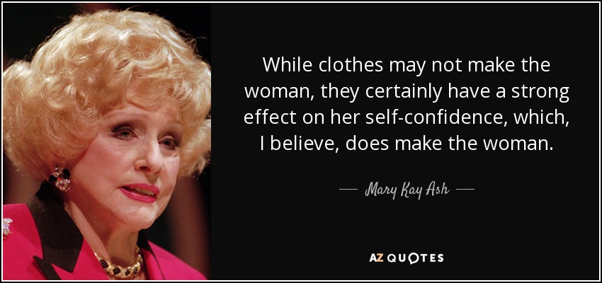 While clothes may not make the woman, they certainly have a strong effect on her self-confidence, which, I believe, does make the woman. - Mary Kay Ash