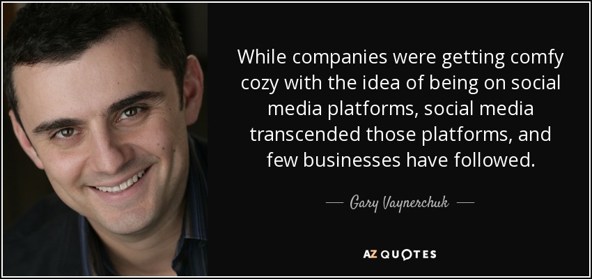 While companies were getting comfy cozy with the idea of being on social media platforms, social media transcended those platforms, and few businesses have followed. - Gary Vaynerchuk