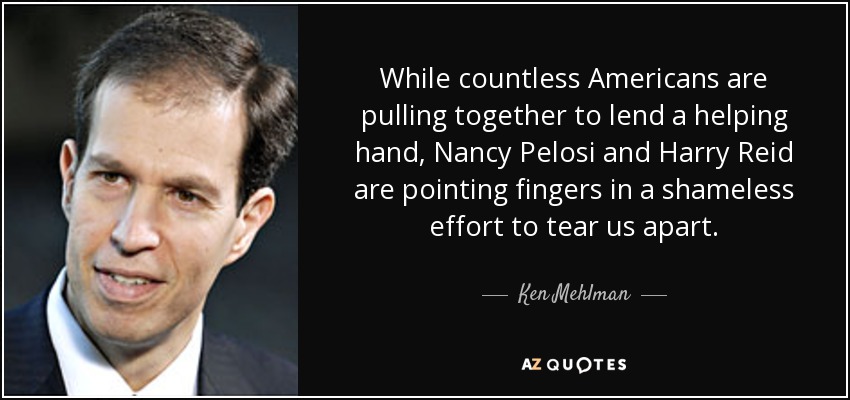 While countless Americans are pulling together to lend a helping hand, Nancy Pelosi and Harry Reid are pointing fingers in a shameless effort to tear us apart. - Ken Mehlman