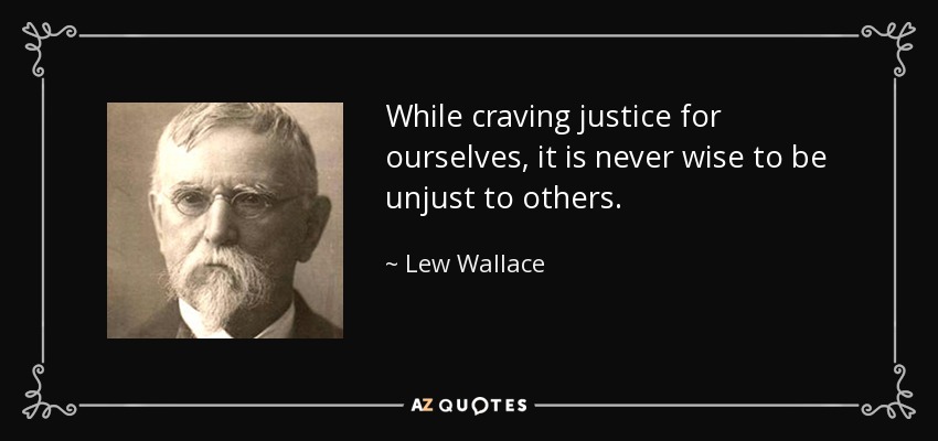 While craving justice for ourselves, it is never wise to be unjust to others. - Lew Wallace