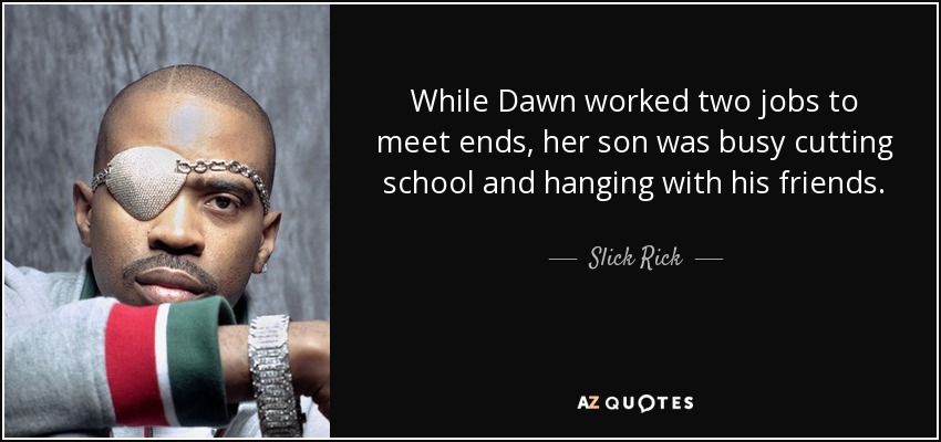 While Dawn worked two jobs to meet ends, her son was busy cutting school and hanging with his friends. - Slick Rick