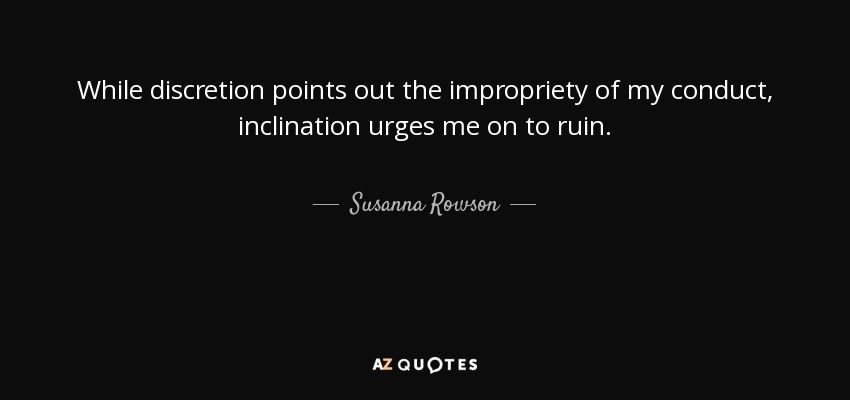 While discretion points out the impropriety of my conduct, inclination urges me on to ruin. - Susanna Rowson