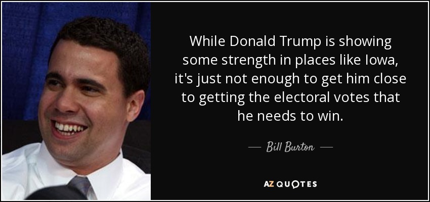 While Donald Trump is showing some strength in places like Iowa, it's just not enough to get him close to getting the electoral votes that he needs to win. - Bill Burton