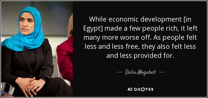 While economic development [in Egypt] made a few people rich, it left many more worse off. As people felt less and less free, they also felt less and less provided for. - Dalia Mogahed