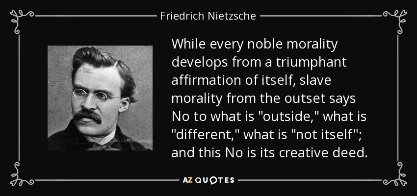 While every noble morality develops from a triumphant affirmation of itself, slave morality from the outset says No to what is 