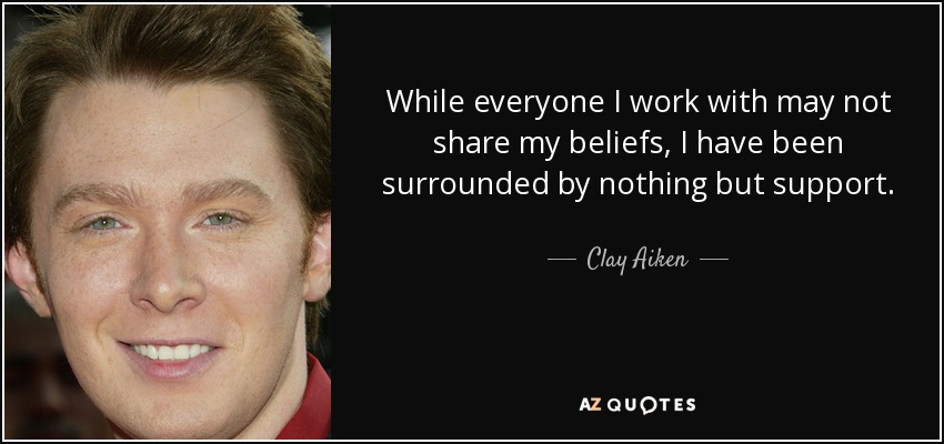 While everyone I work with may not share my beliefs, I have been surrounded by nothing but support. - Clay Aiken