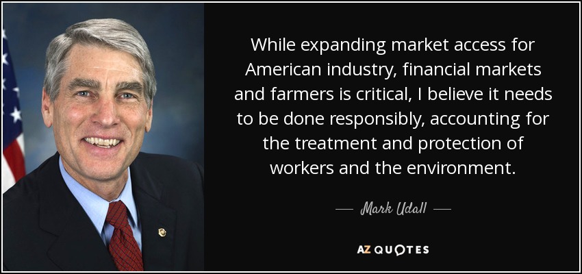 While expanding market access for American industry, financial markets and farmers is critical, I believe it needs to be done responsibly, accounting for the treatment and protection of workers and the environment. - Mark Udall