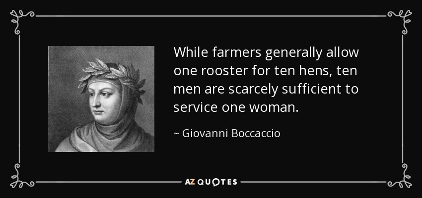While farmers generally allow one rooster for ten hens, ten men are scarcely sufficient to service one woman. - Giovanni Boccaccio