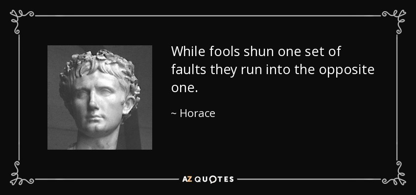 While fools shun one set of faults they run into the opposite one. - Horace