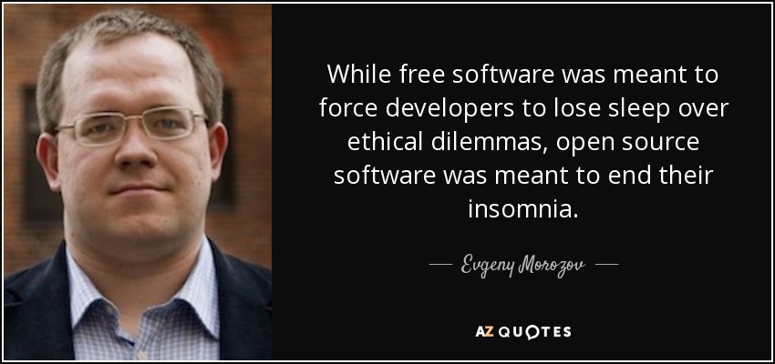 While free software was meant to force developers to lose sleep over ethical dilemmas, open source software was meant to end their insomnia. - Evgeny Morozov