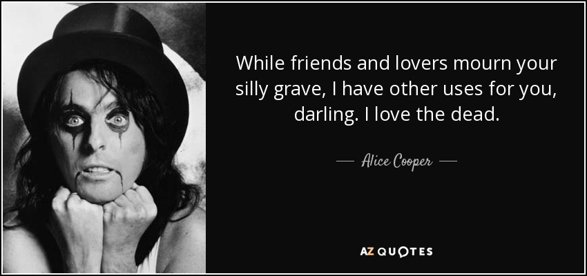 While friends and lovers mourn your silly grave, I have other uses for you, darling. I love the dead. - Alice Cooper
