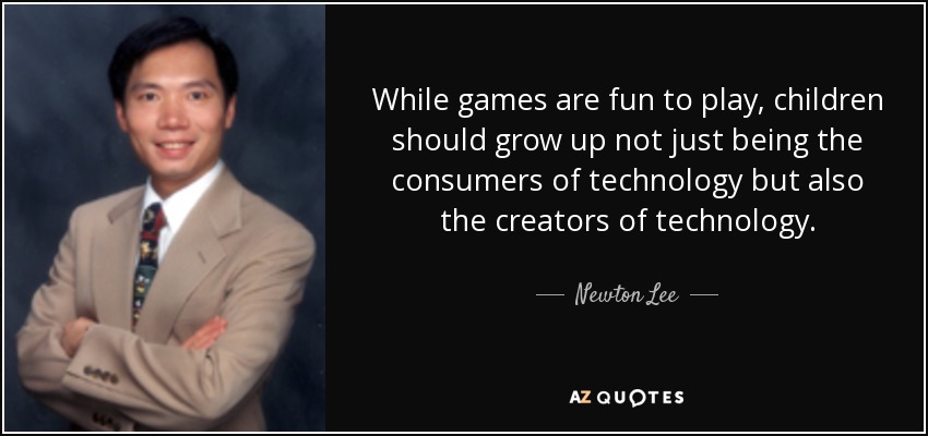 While games are fun to play, children should grow up not just being the consumers of technology but also the creators of technology. - Newton Lee