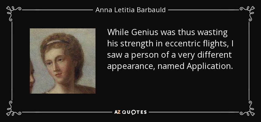 While Genius was thus wasting his strength in eccentric flights, I saw a person of a very different appearance, named Application. - Anna Letitia Barbauld