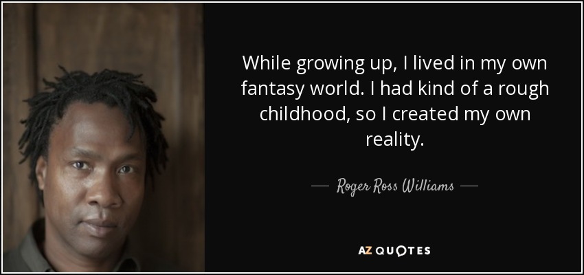 While growing up, I lived in my own fantasy world. I had kind of a rough childhood, so I created my own reality. - Roger Ross Williams