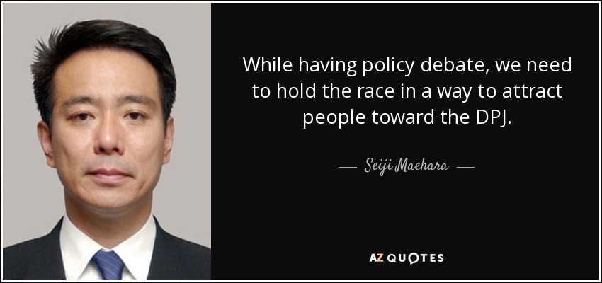 While having policy debate, we need to hold the race in a way to attract people toward the DPJ. - Seiji Maehara