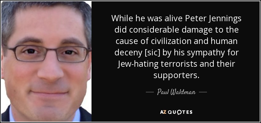 While he was alive Peter Jennings did considerable damage to the cause of civilization and human deceny [sic] by his sympathy for Jew-hating terrorists and their supporters. - Paul Waldman