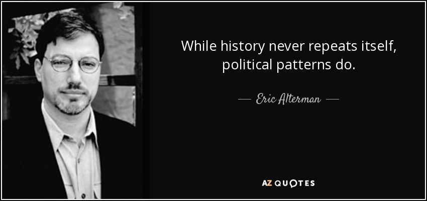 While history never repeats itself, political patterns do. - Eric Alterman