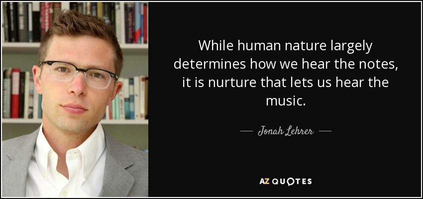 While human nature largely determines how we hear the notes, it is nurture that lets us hear the music. - Jonah Lehrer