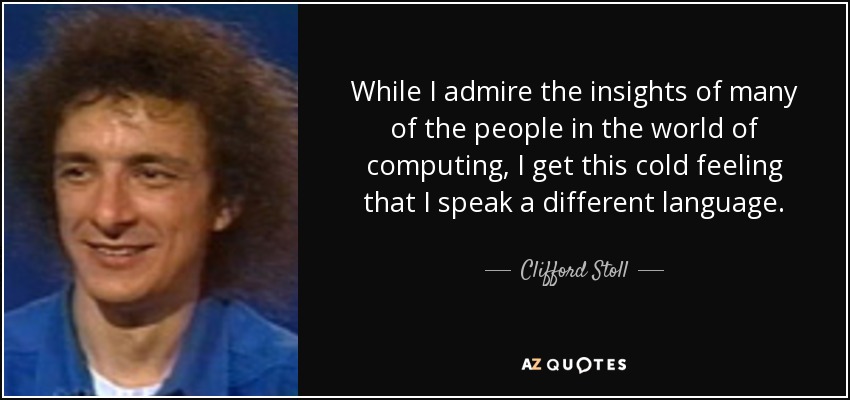 While I admire the insights of many of the people in the world of computing, I get this cold feeling that I speak a different language. - Clifford Stoll