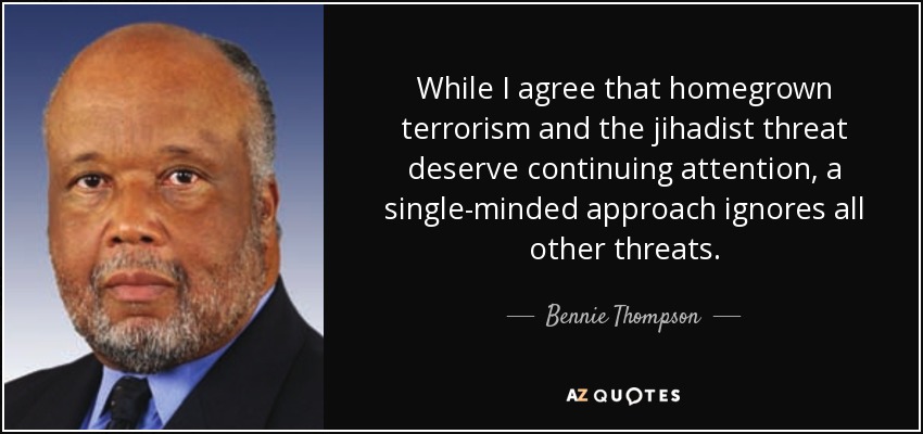 While I agree that homegrown terrorism and the jihadist threat deserve continuing attention, a single-minded approach ignores all other threats. - Bennie Thompson