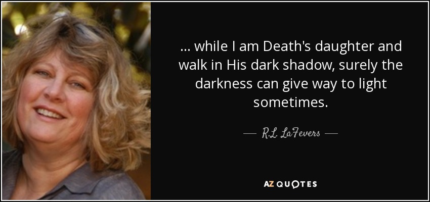 ... while I am Death's daughter and walk in His dark shadow, surely the darkness can give way to light sometimes. - R.L. LaFevers
