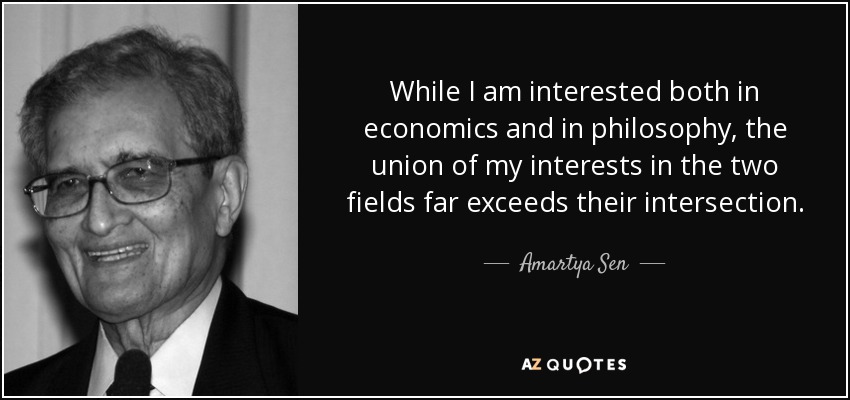 While I am interested both in economics and in philosophy, the union of my interests in the two fields far exceeds their intersection. - Amartya Sen