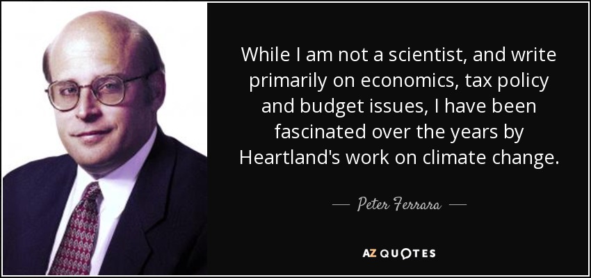 While I am not a scientist, and write primarily on economics, tax policy and budget issues, I have been fascinated over the years by Heartland's work on climate change. - Peter Ferrara