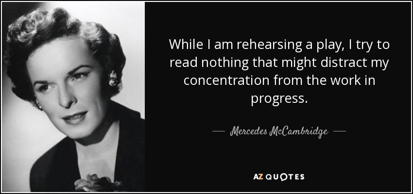While I am rehearsing a play, I try to read nothing that might distract my concentration from the work in progress. - Mercedes McCambridge