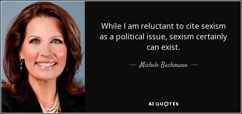 While I am reluctant to cite sexism as a political issue, sexism certainly can exist. - Michele Bachmann