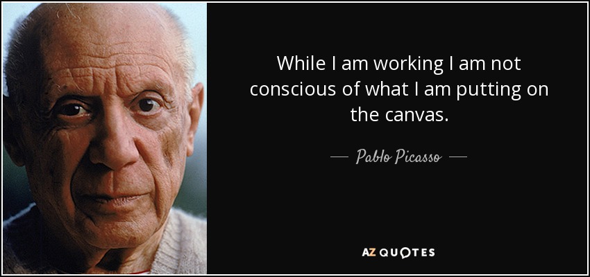 While I am working I am not conscious of what I am putting on the canvas. - Pablo Picasso