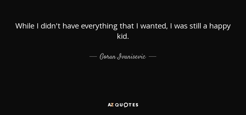 While I didn't have everything that I wanted, I was still a happy kid. - Goran Ivanisevic