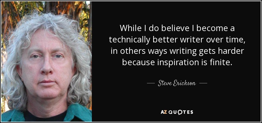 While I do believe I become a technically better writer over time, in others ways writing gets harder because inspiration is finite. - Steve Erickson