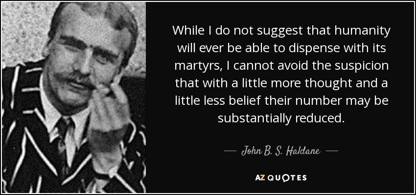While I do not suggest that humanity will ever be able to dispense with its martyrs, I cannot avoid the suspicion that with a little more thought and a little less belief their number may be substantially reduced. - John B. S. Haldane