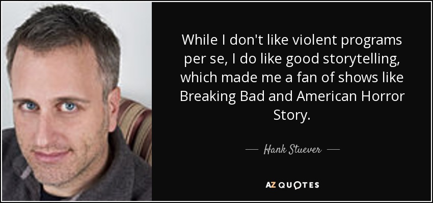 While I don't like violent programs per se, I do like good storytelling, which made me a fan of shows like Breaking Bad and American Horror Story. - Hank Stuever