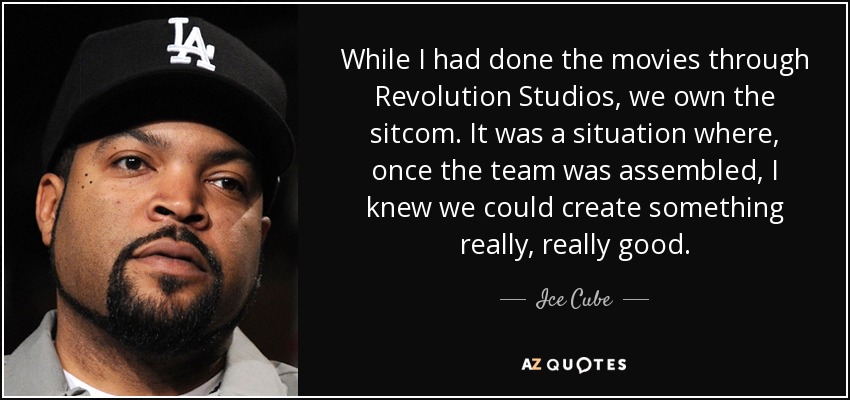 While I had done the movies through Revolution Studios, we own the sitcom. It was a situation where, once the team was assembled, I knew we could create something really, really good. - Ice Cube