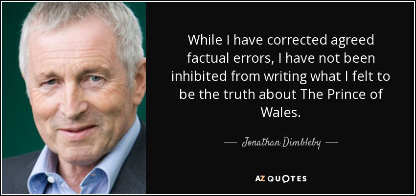 While I have corrected agreed factual errors, I have not been inhibited from writing what I felt to be the truth about The Prince of Wales. - Jonathan Dimbleby